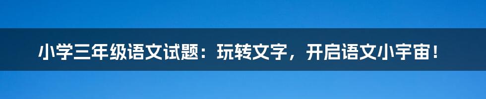 小学三年级语文试题:玩转文字,开启语文小宇宙!