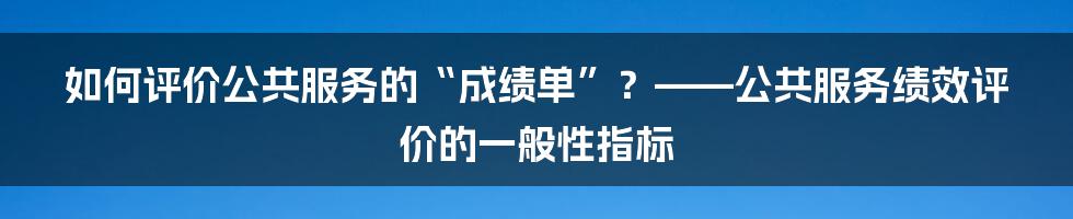 如何评价公共服务的“成绩单”？——公共服务绩效评价的一般性指标