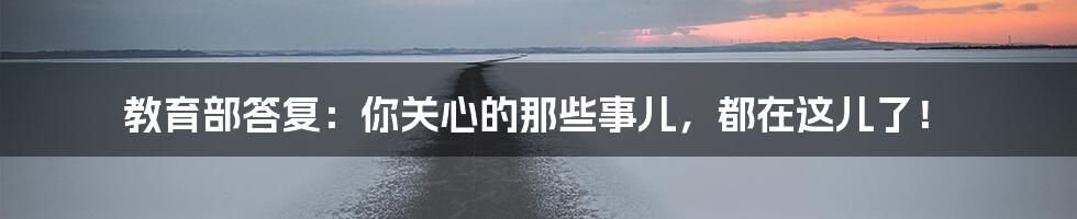 教育部答复:你关心的那些事儿,都在这儿了!