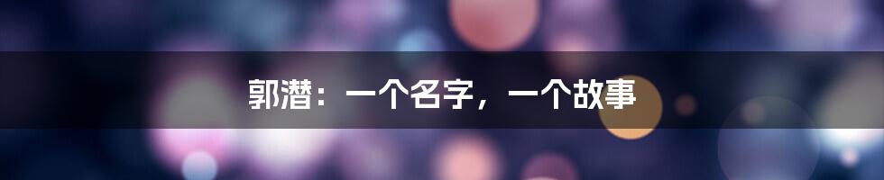 郭潜：一个名字，一个故事