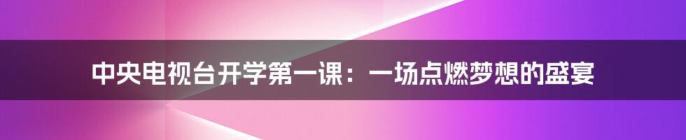 中央电视台开学第一课:一场点燃梦想的盛宴