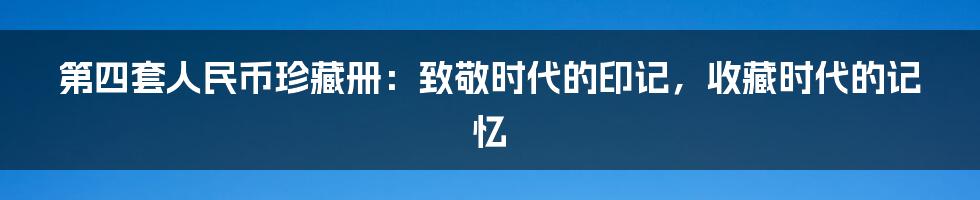 第四套人民币珍藏册:致敬时代的印记,收藏时代的记忆