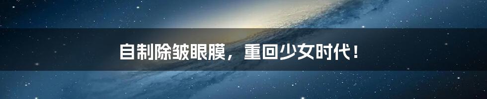 自制除皱眼膜,重回少女时代!