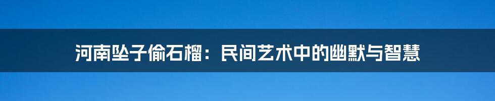 河南坠子偷石榴:民间艺术中的幽默与智慧