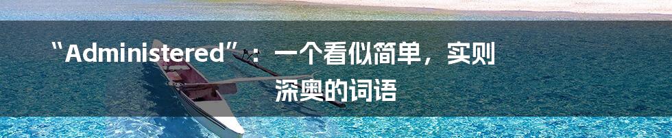 “Administered”:一个看似简单,实则深奥的词语