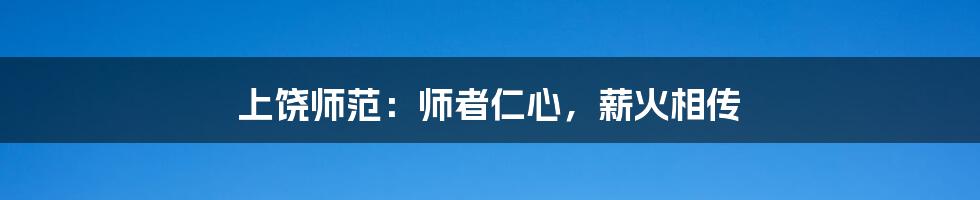 上饶师范:师者仁心,薪火相传