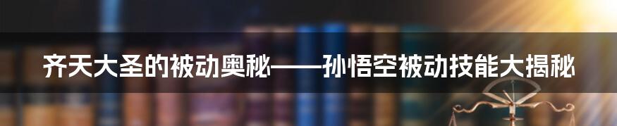 齐天大圣的被动奥秘——孙悟空被动技能大揭秘