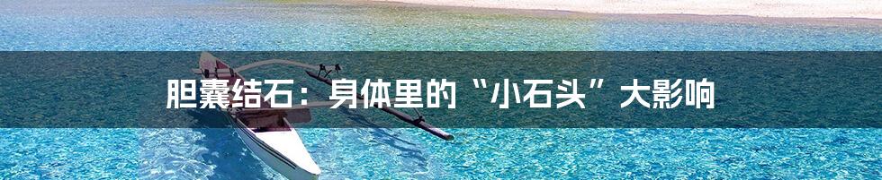 胆囊结石：身体里的“小石头”大影响