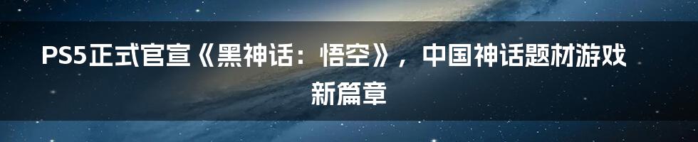 PS5正式官宣《黑神话:悟空》,中国神话题材游戏新篇章