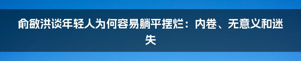 俞敏洪谈年轻人为何容易躺平摆烂:内卷、无意义和迷失