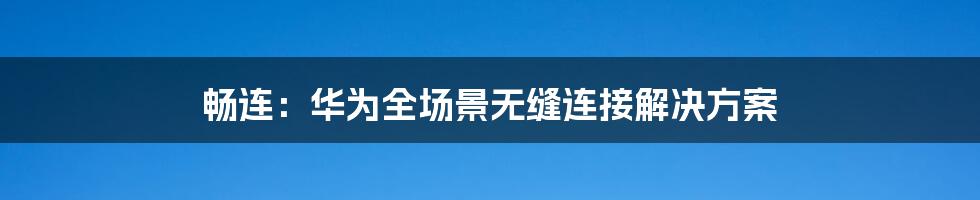 畅连:华为全场景无缝连接解决方案