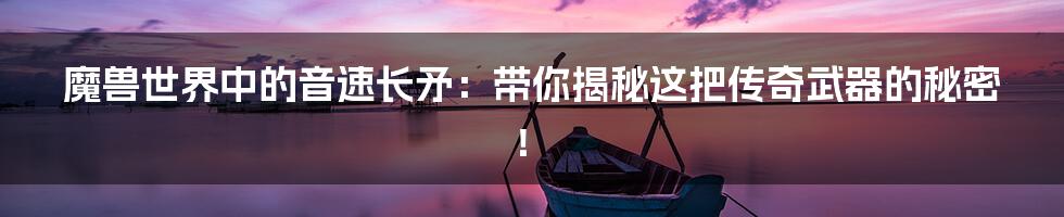 魔兽世界中的音速长矛:带你揭秘这把传奇武器的秘密!