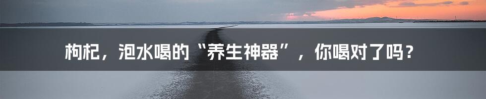 枸杞,泡水喝的“养生神器”,你喝对了吗?