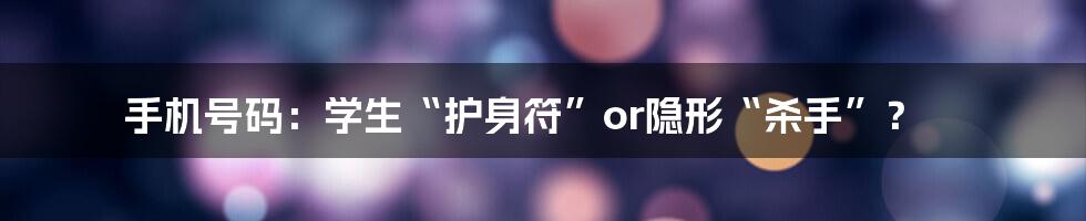 手机号码:学生“护身符”or隐形“杀手”?