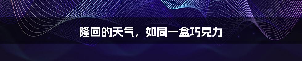 隆回的天气,如同一盒巧克力