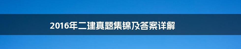 2016年二建真题集锦及答案详解