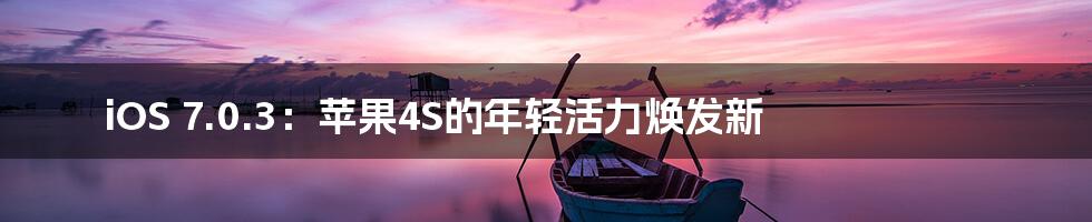 iOS 7.0.3:苹果4S的年轻活力焕发新