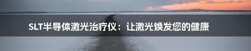 SLT半导体激光治疗仪：让激光焕发您的健康