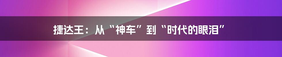捷达王:从“神车”到“时代的眼泪”