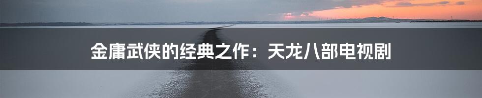 金庸武侠的经典之作:天龙八部电视剧