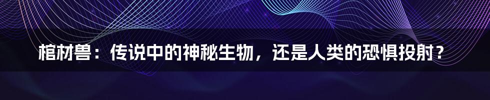 棺材兽:传说中的神秘生物,还是人类的恐惧投射?