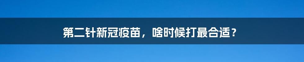 第二针新冠疫苗，啥时候打最合适？