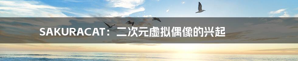 SAKURACAT:二次元虚拟偶像的兴起