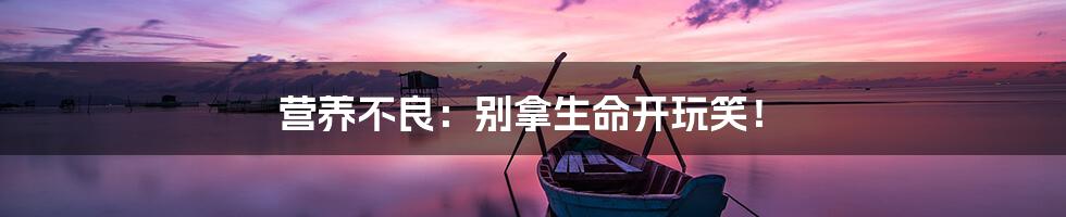 营养不良:别拿生命开玩笑!