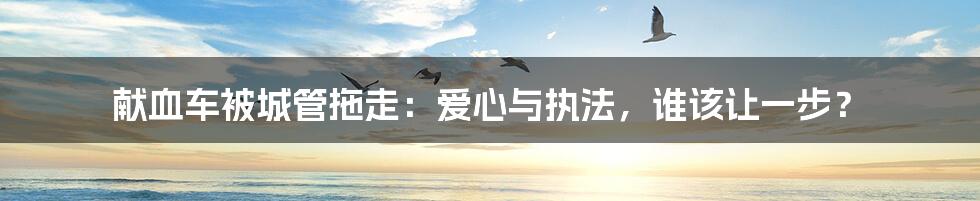 献血车被城管拖走:爱心与执法,谁该让一步?