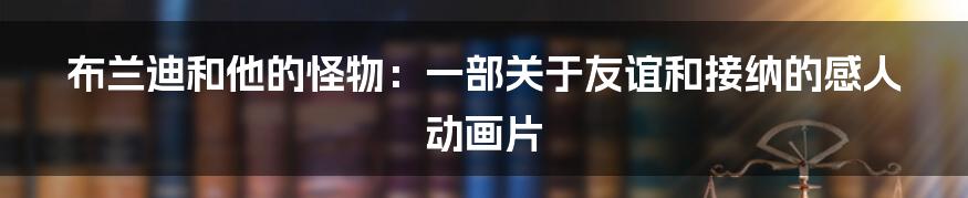 布兰迪和他的怪物:一部关于友谊和接纳的感人动画片
