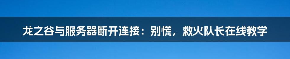 龙之谷与服务器断开连接:别慌,救火队长在线教学
