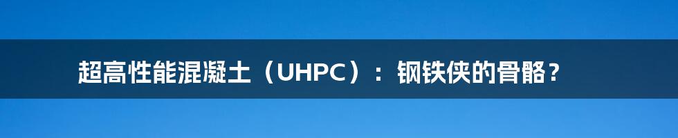 超高性能混凝土(UHPC):钢铁侠的骨骼?