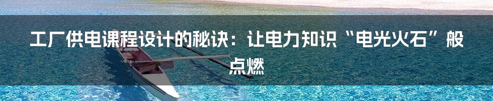 工厂供电课程设计的秘诀:让电力知识“电光火石”般点燃