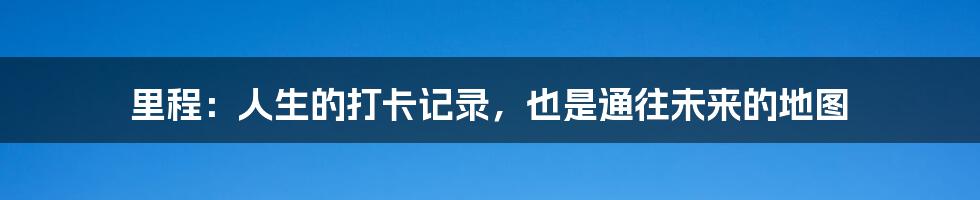 里程:人生的打卡记录,也是通往未来的地图