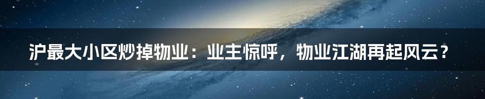 沪最大小区炒掉物业:业主惊呼,物业江湖再起风云?