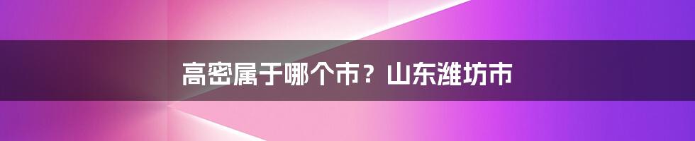 高密属于哪个市?山东潍坊市