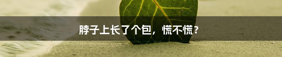脖子上长了个包，慌不慌？