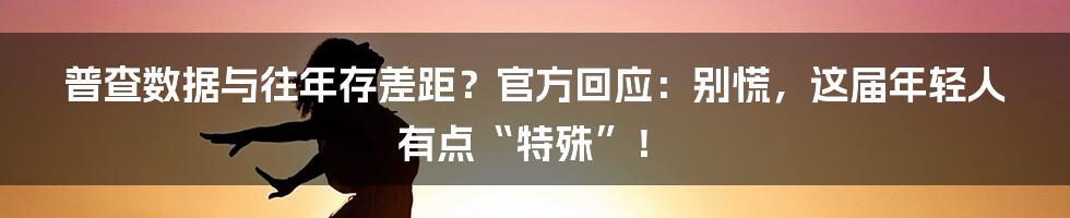 普查数据与往年存差距?官方回应:别慌,这届年轻人有点“特殊”!