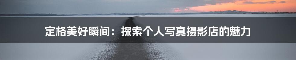 定格美好瞬间：探索个人写真摄影店的魅力
