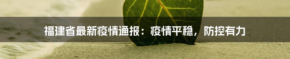 福建省最新疫情通报:疫情平稳,防控有力