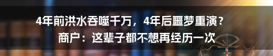 4年前洪水吞噬千万,4年后噩梦重演? 商户:这辈子都不想再经历一次