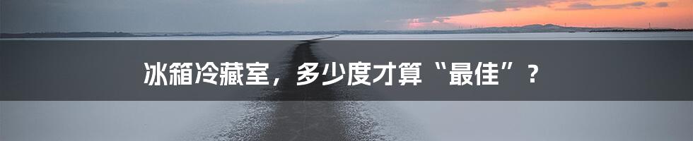 冰箱冷藏室,多少度才算“最佳”?
