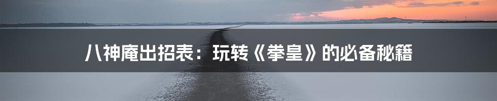 八神庵出招表:玩转《拳皇》的必备秘籍