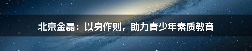 北京金磊:以身作则,助力青少年素质教育