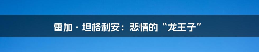 雷加·坦格利安:悲情的“龙王子”
