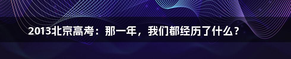 2013北京高考：那一年，我们都经历了什么？
