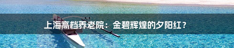 上海高档养老院：金碧辉煌的夕阳红？