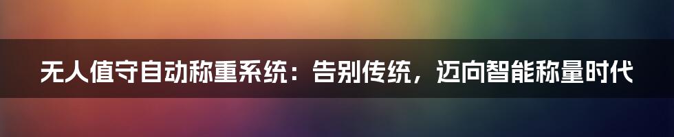 无人值守自动称重系统:告别传统,迈向智能称量时代