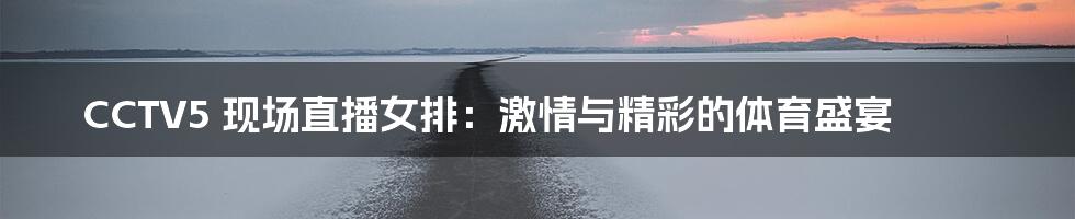 CCTV5 现场直播女排:激情与精彩的体育盛宴