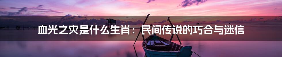 血光之灾是什么生肖:民间传说的巧合与迷信